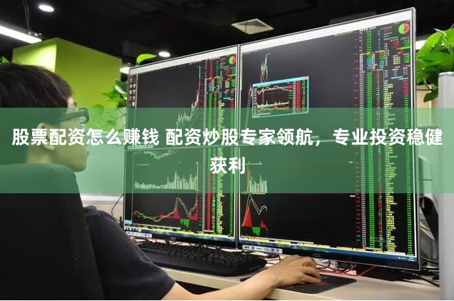 股票配资怎么赚钱 配资炒股专家领航，专业投资稳健获利