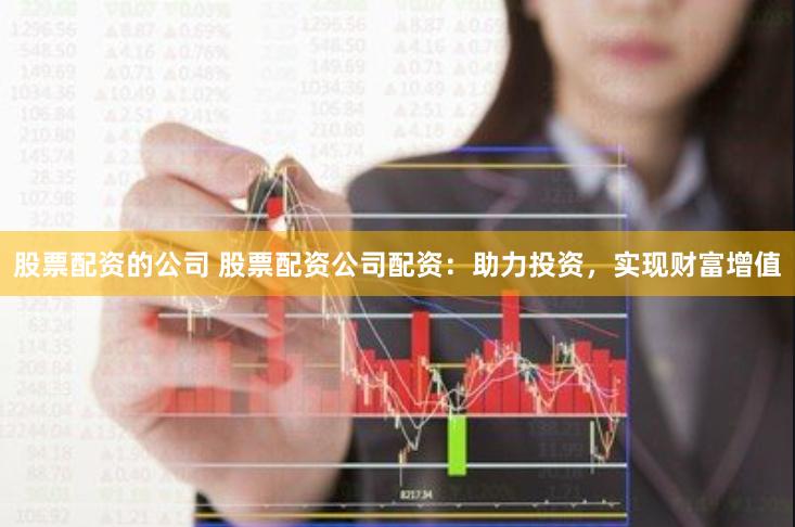 股票配资的公司 股票配资公司配资：助力投资，实现财富增值