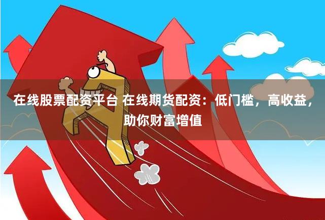 在线股票配资平台 在线期货配资：低门槛，高收益，助你财富增值