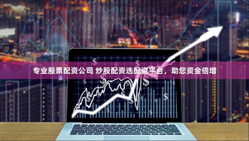 专业股票配资公司 炒股配资选配资平台，助您资金倍增