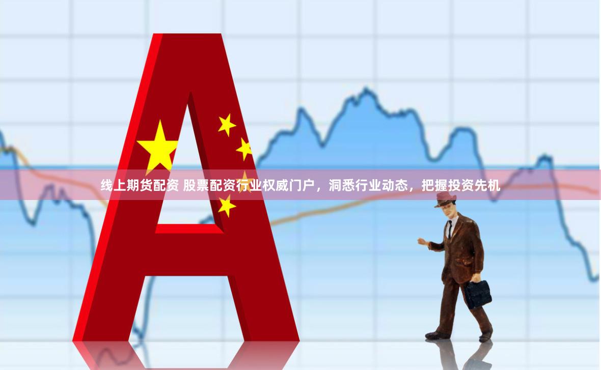 线上期货配资 股票配资行业权威门户，洞悉行业动态，把握投资先机