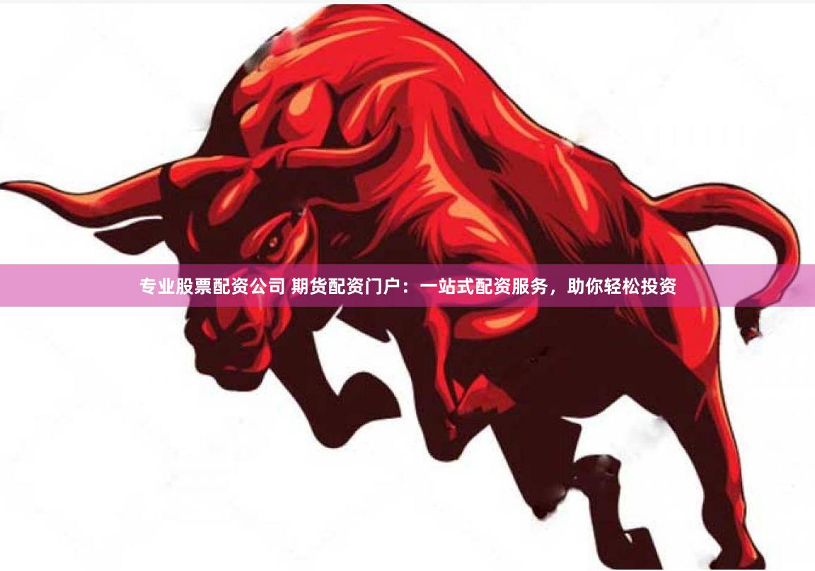 专业股票配资公司 期货配资门户：一站式配资服务，助你轻松投资
