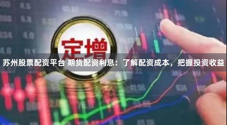 苏州股票配资平台 期货配资利息：了解配资成本，把握投资收益